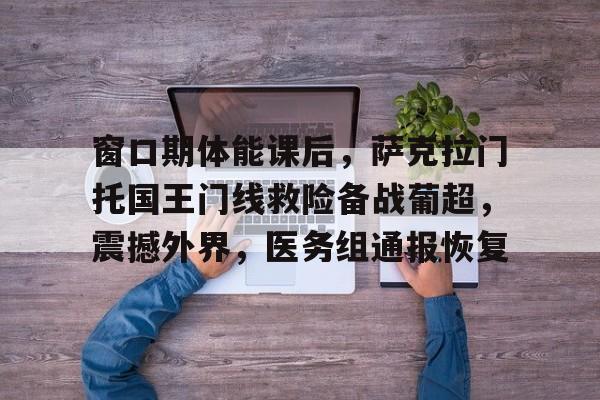 星空窗口期体能课后，萨克拉门托国王门线救险备战葡超，震撼外界，医务组通报恢复的简单介绍